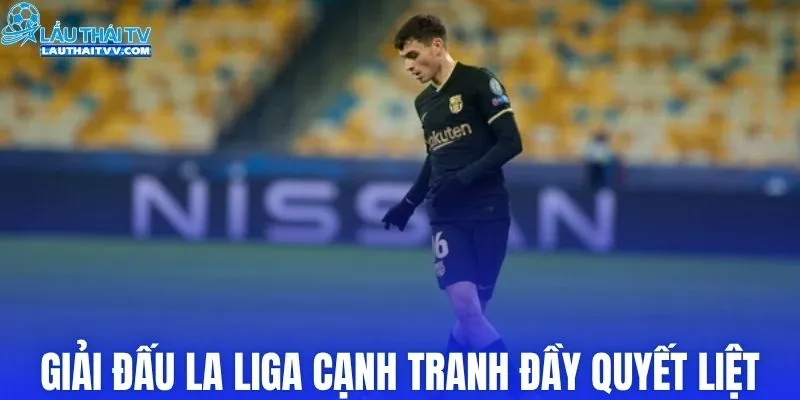 Giải đấu La Liga cạnh tranh đầy quyết liệt